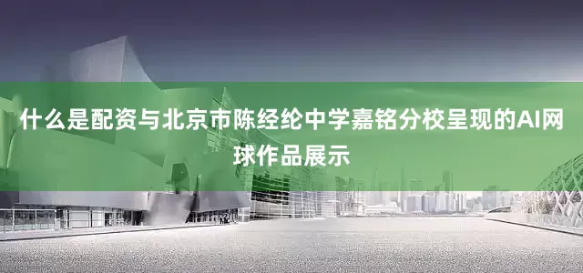 什么是配资与北京市陈经纶中学嘉铭分校呈现的AI网球作品展示