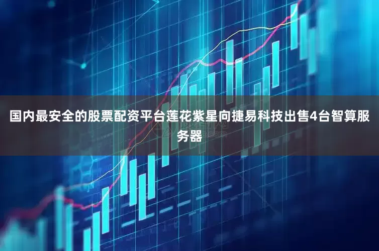 国内最安全的股票配资平台莲花紫星向捷易科技出售4台智算服务器