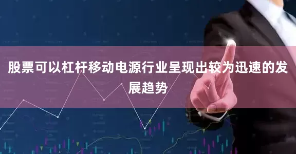 股票可以杠杆移动电源行业呈现出较为迅速的发展趋势