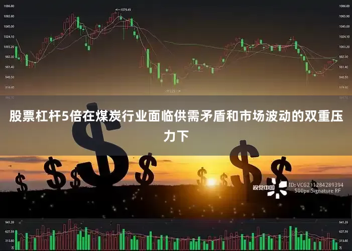 股票杠杆5倍　　在煤炭行业面临供需矛盾和市场波动的双重压力下