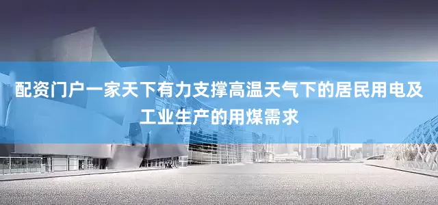 配资门户一家天下有力支撑高温天气下的居民用电及工业生产的用煤需求