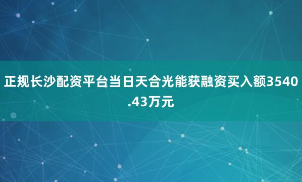 正规长沙配资平台当日天合光能获融资买入额3540.43万元