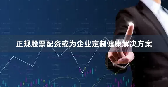正规股票配资或为企业定制健康解决方案