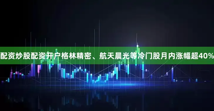 配资炒股配资开户格林精密、航天晨光等冷门股月内涨幅超40%