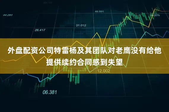 外盘配资公司特雷杨及其团队对老鹰没有给他提供续约合同感到失望