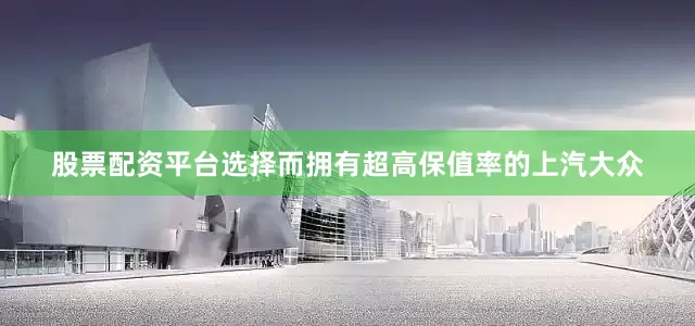 股票配资平台选择而拥有超高保值率的上汽大众