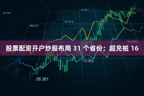 股票配资开户炒股布局 31 个省份；超充桩 16