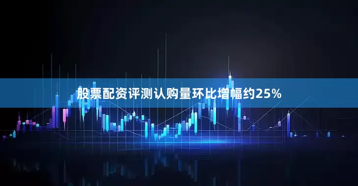 股票配资评测认购量环比增幅约25%