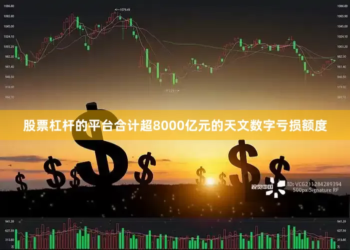 股票杠杆的平台合计超8000亿元的天文数字亏损额度