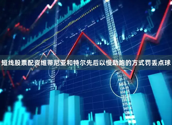 短线股票配资维蒂尼亚和特尔先后以慢助跑的方式罚丢点球