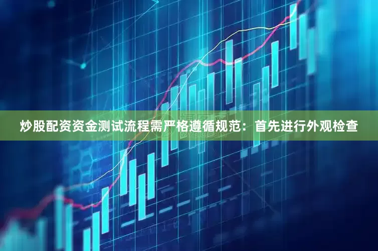 炒股配资资金测试流程需严格遵循规范：首先进行外观检查