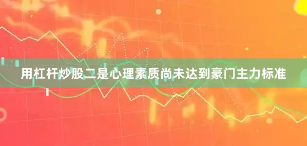 用杠杆炒股二是心理素质尚未达到豪门主力标准