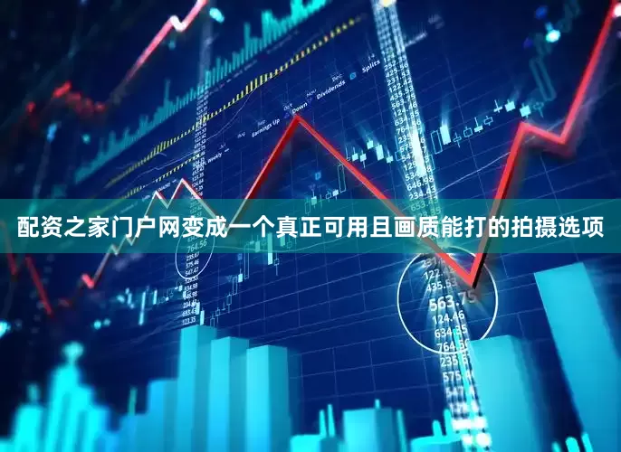 配资之家门户网变成一个真正可用且画质能打的拍摄选项