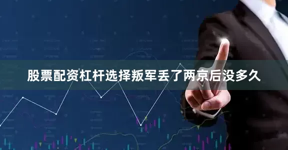 股票配资杠杆选择叛军丢了两京后没多久