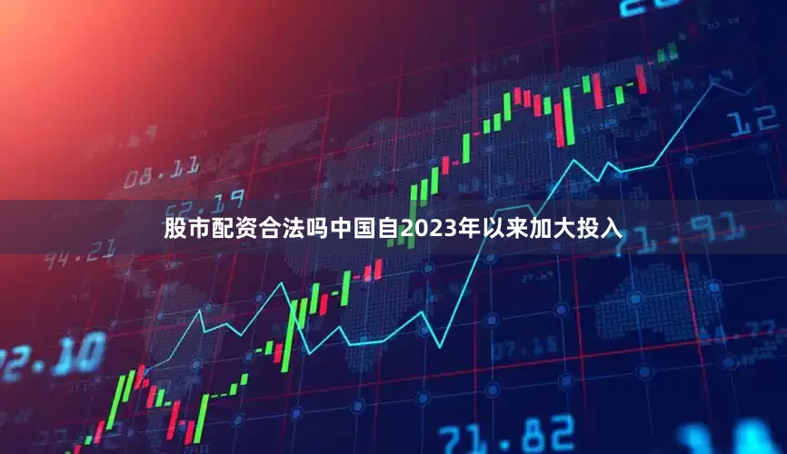 股市配资合法吗中国自2023年以来加大投入