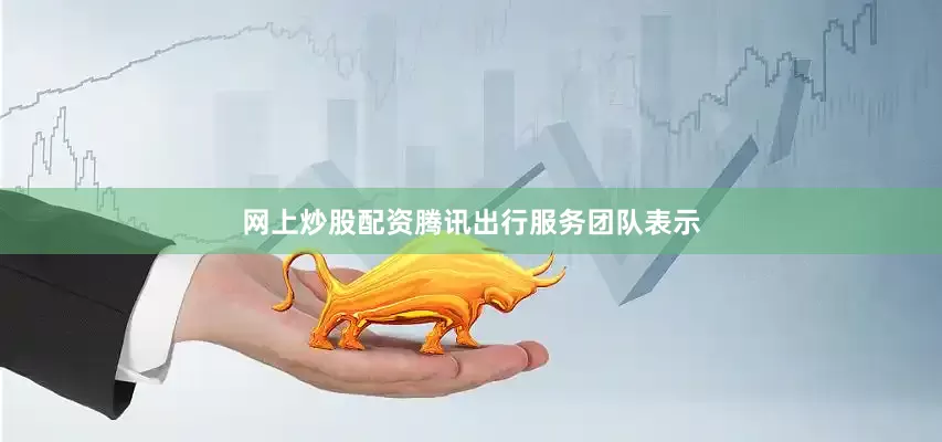 网上炒股配资腾讯出行服务团队表示